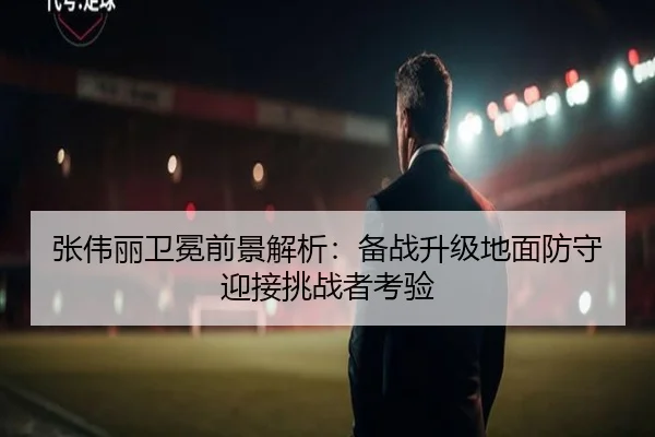 张伟丽卫冕前景解析：备战升级地面防守迎接挑战者考验